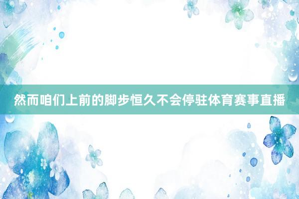 然而咱们上前的脚步恒久不会停驻体育赛事直播
