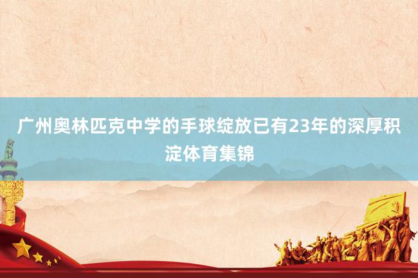 广州奥林匹克中学的手球绽放已有23年的深厚积淀体育集锦