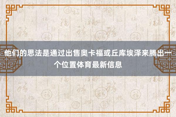 他们的思法是通过出售奥卡福或丘库埃泽来腾出一个位置体育最新信息