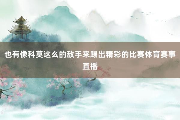 也有像科莫这么的敌手来踢出精彩的比赛体育赛事直播
