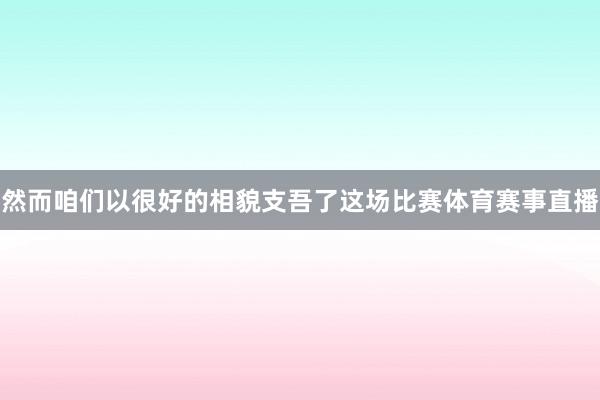 然而咱们以很好的相貌支吾了这场比赛体育赛事直播