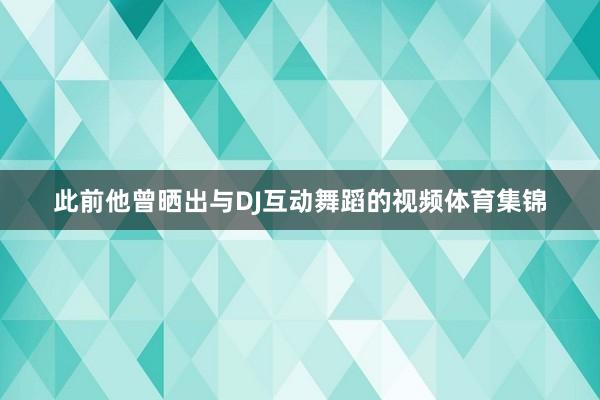 此前他曾晒出与DJ互动舞蹈的视频体育集锦