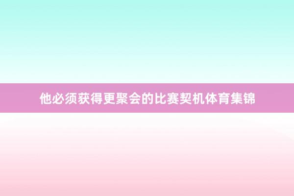 他必须获得更聚会的比赛契机体育集锦