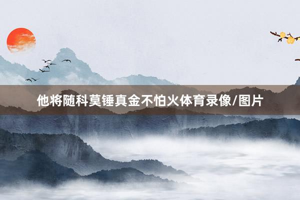 他将随科莫锤真金不怕火体育录像/图片