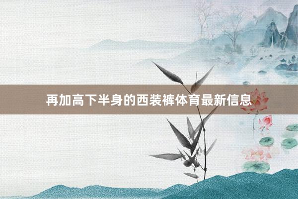 再加高下半身的西装裤体育最新信息