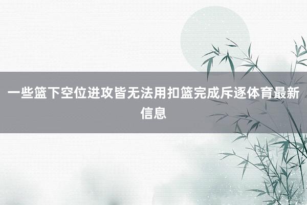 一些篮下空位进攻皆无法用扣篮完成斥逐体育最新信息
