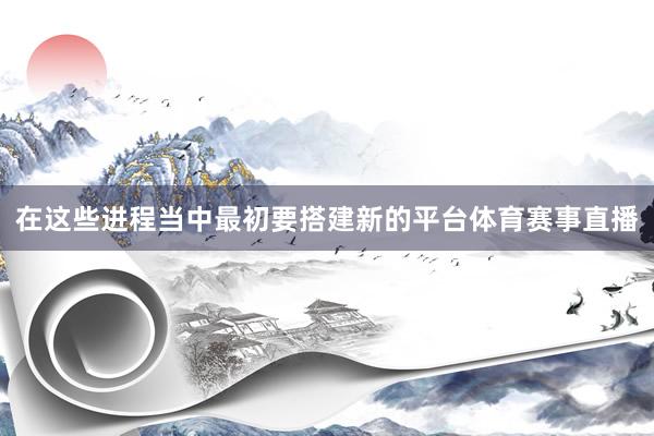 在这些进程当中最初要搭建新的平台体育赛事直播