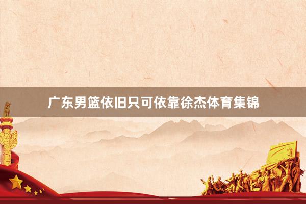 广东男篮依旧只可依靠徐杰体育集锦