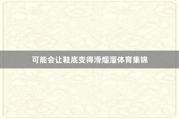可能会让鞋底变得滑熘溜体育集锦