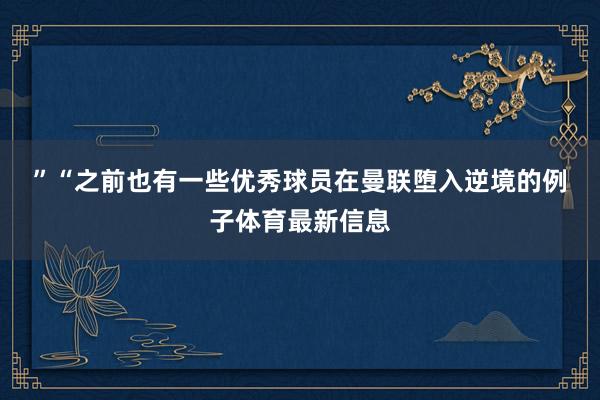 ”　　“之前也有一些优秀球员在曼联堕入逆境的例子体育最新信息
