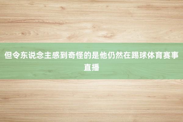 但令东说念主感到奇怪的是他仍然在踢球体育赛事直播