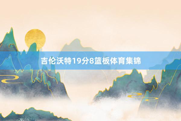 吉伦沃特19分8篮板体育集锦