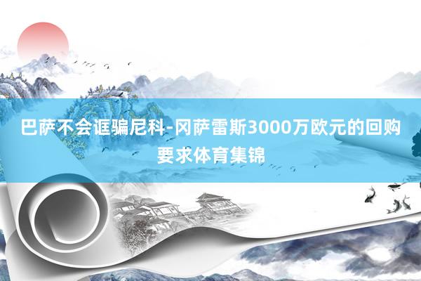 巴萨不会诓骗尼科-冈萨雷斯3000万欧元的回购要求体育集锦