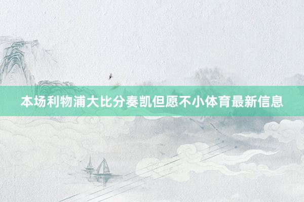 本场利物浦大比分奏凯但愿不小体育最新信息