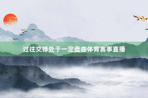 过往交锋处于一定盘曲体育赛事直播
