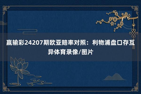 赢输彩24207期欧亚赔率对照:利物浦盘口存互异体育录像/图片