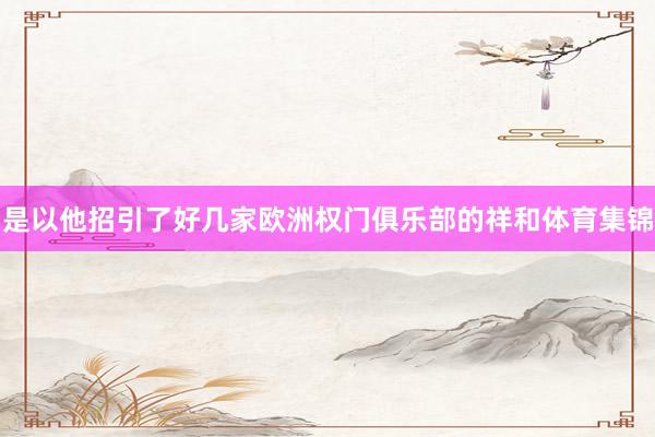 是以他招引了好几家欧洲权门俱乐部的祥和体育集锦