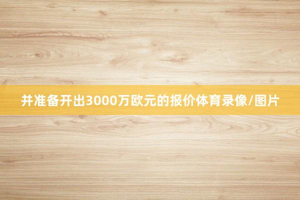 并准备开出3000万欧元的报价体育录像/图片