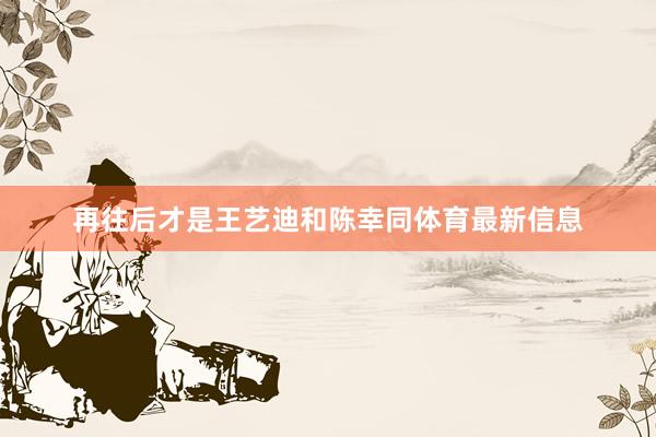 再往后才是王艺迪和陈幸同体育最新信息