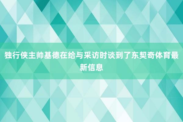 独行侠主帅基德在给与采访时谈到了东契奇体育最新信息