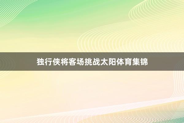 独行侠将客场挑战太阳体育集锦