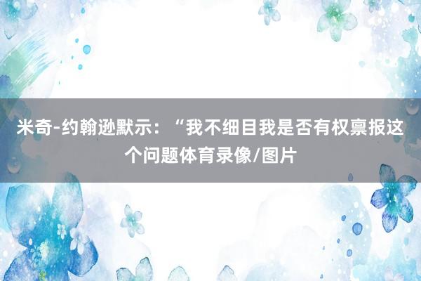 米奇-约翰逊默示：“我不细目我是否有权禀报这个问题体育录像/图片