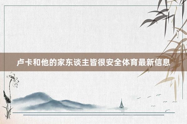 卢卡和他的家东谈主皆很安全体育最新信息