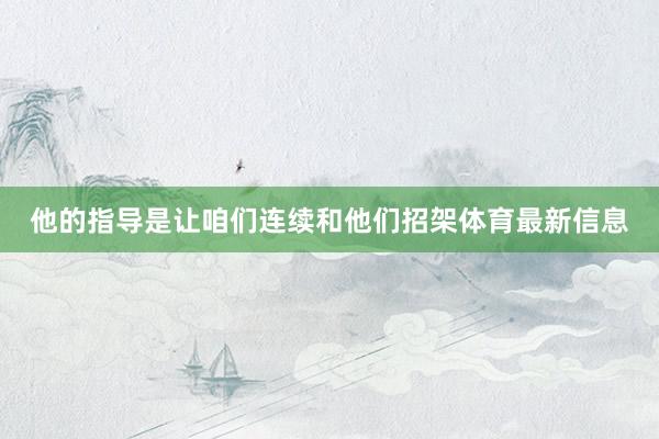 他的指导是让咱们连续和他们招架体育最新信息