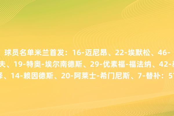 球员名单米兰首发：16-迈尼昂、22-埃默松、46-加比亚、28-马利克-佳夫、19-特奥-埃尔南德斯、29-优素福-福法纳、42-泰拉恰诺、21-丘库埃泽、14-赖因德斯、20-阿莱士-希门尼斯、7-替补：57-斯波尔蒂耶洛、96-托里亚尼、2-卡拉布里亚、23-托莫里、31-帕夫洛维奇、33-巴尔泰萨吉、4-本纳赛尔、18-泽罗利、30-利贝拉利、73-卡马尔达、90-亚伯拉罕罗马首发：99-