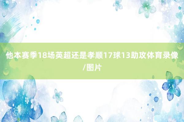 他本赛季18场英超还是孝顺17球13助攻体育录像/图片
