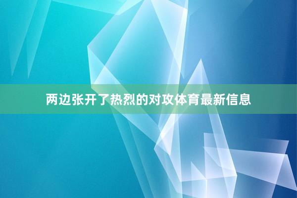 两边张开了热烈的对攻体育最新信息