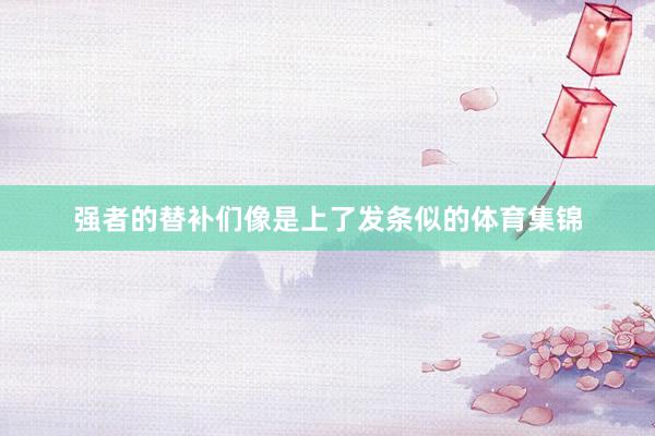强者的替补们像是上了发条似的体育集锦