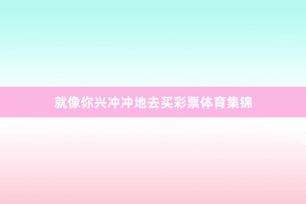 就像你兴冲冲地去买彩票体育集锦