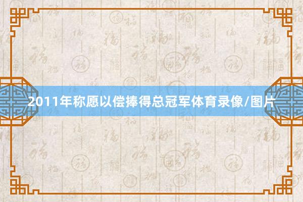 2011年称愿以偿捧得总冠军体育录像/图片