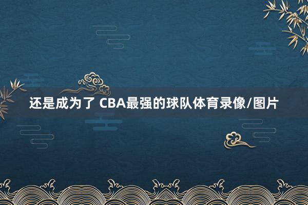 还是成为了 CBA最强的球队体育录像/图片