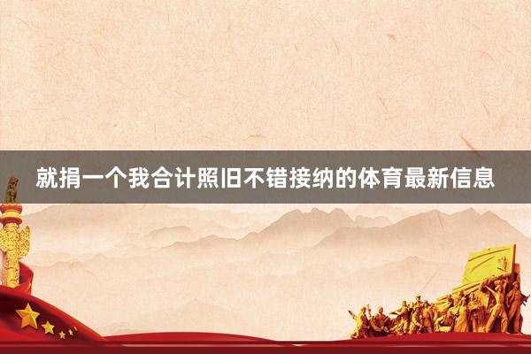 就捐一个我合计照旧不错接纳的体育最新信息