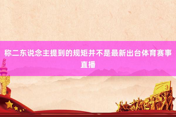 称二东说念主提到的规矩并不是最新出台体育赛事直播