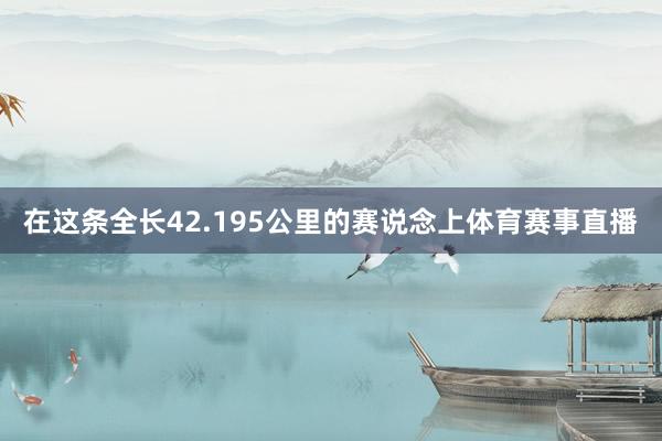 在这条全长42.195公里的赛说念上体育赛事直播