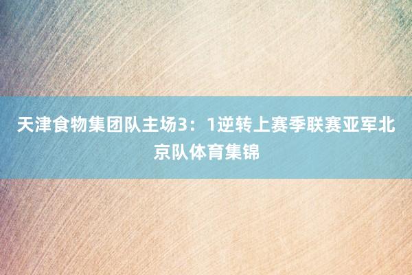 天津食物集团队主场3：1逆转上赛季联赛亚军北京队体育集锦