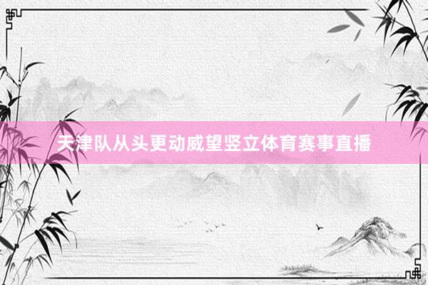 天津队从头更动威望竖立体育赛事直播