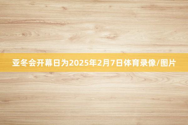 亚冬会开幕日为2025年2月7日体育录像/图片