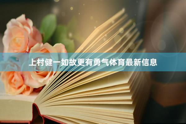 上村健一如故更有勇气体育最新信息