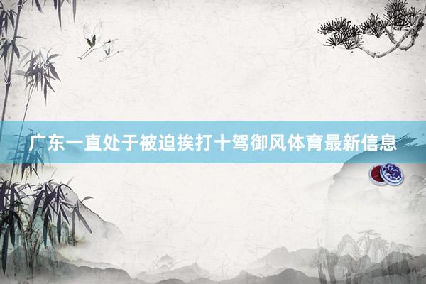 广东一直处于被迫挨打十驾御风体育最新信息