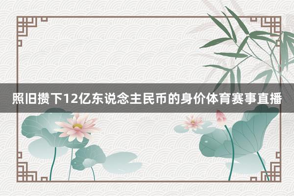 照旧攒下12亿东说念主民币的身价体育赛事直播