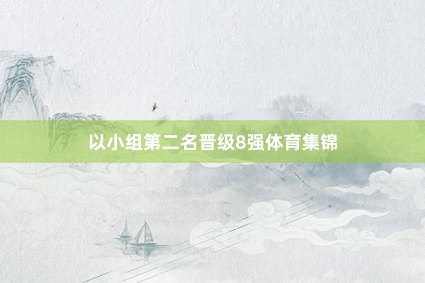 以小组第二名晋级8强体育集锦