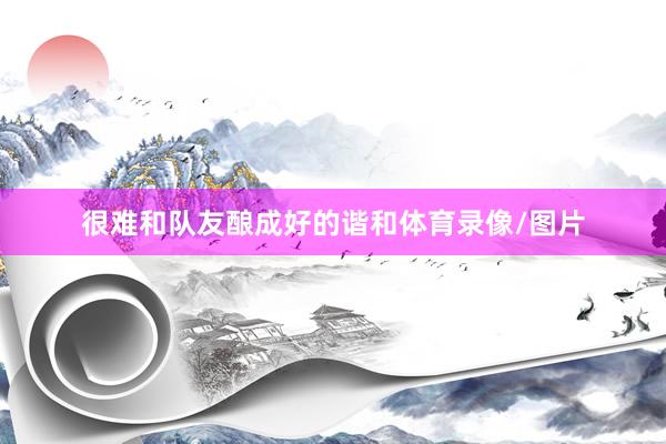 很难和队友酿成好的谐和体育录像/图片