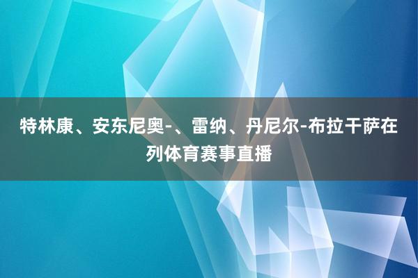 特林康、安东尼奥-、雷纳、丹尼尔-布拉干萨在列体育赛事直播