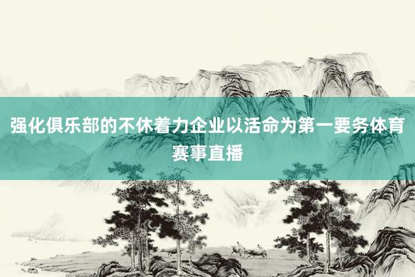 强化俱乐部的不休着力企业以活命为第一要务体育赛事直播