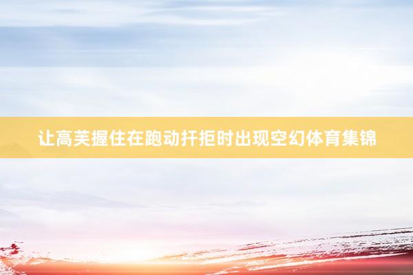 让高芙握住在跑动扞拒时出现空幻体育集锦
