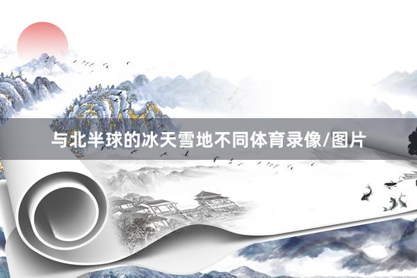 与北半球的冰天雪地不同体育录像/图片